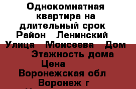 Однокомнатная квартира на длительный срок › Район ­ Ленинский › Улица ­ Моисеева › Дом ­ 15 › Этажность дома ­ 10 › Цена ­ 12 000 - Воронежская обл., Воронеж г. Недвижимость » Квартиры аренда   